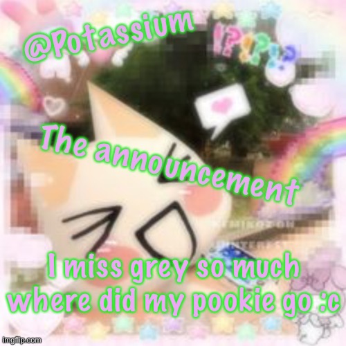 Potassium's Sillycore Template | I miss grey so much where did my pookie go :c | image tagged in potassium's sillycore template | made w/ Imgflip meme maker