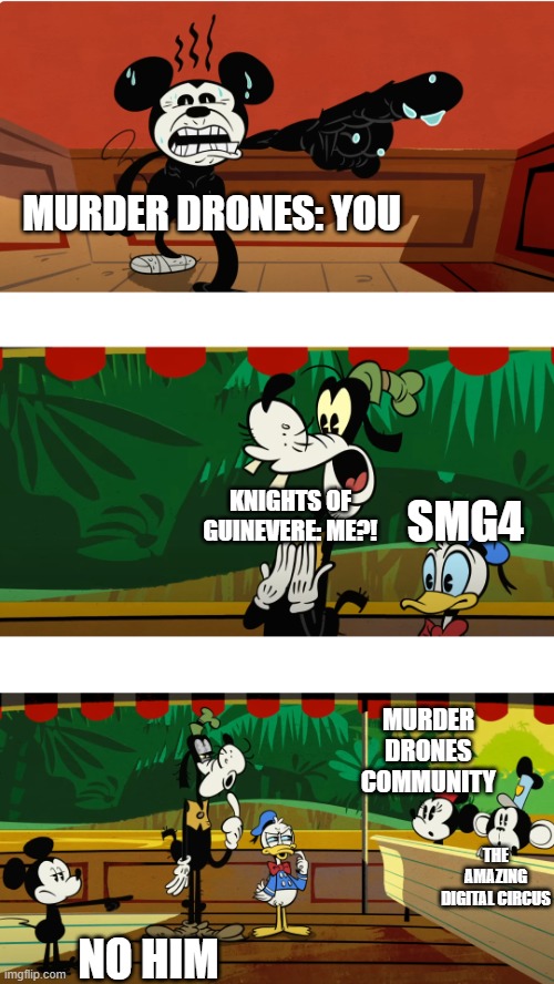 Murder Drones meme | MURDER DRONES: YOU; KNIGHTS OF GUINEVERE: ME?! SMG4; MURDER DRONES COMMUNITY; THE AMAZING DIGITAL CIRCUS; NO HIM | image tagged in no him meme | made w/ Imgflip meme maker