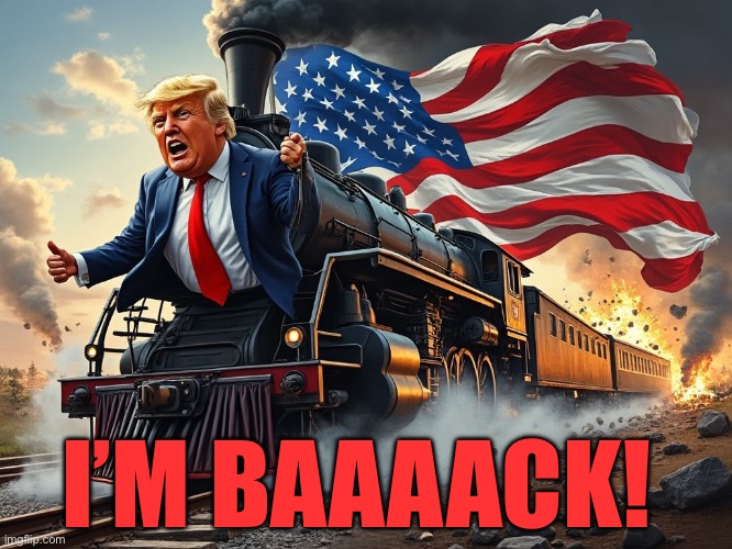 Get on, watch, stay in the way | I’M BAAAACK! | image tagged in trump train,president trump,trump administration,trump cabinet,maga | made w/ Imgflip meme maker