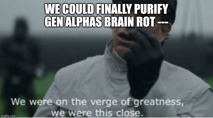 We were on the verge of greatness | WE COULD FINALLY PURIFY GEN ALPHAS BRAIN ROT --- | image tagged in we were on the verge of greatness | made w/ Imgflip meme maker