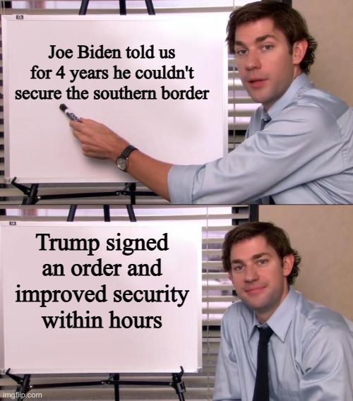 Jim Halpert Explains | Joe Biden told us for 4 years he couldn't secure the southern border; Trump signed an order and improved security within hours | image tagged in jim halpert explains | made w/ Imgflip meme maker