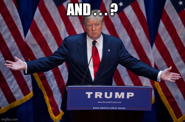 Donald Trump | AND . . . ? | image tagged in donald trump | made w/ Imgflip meme maker