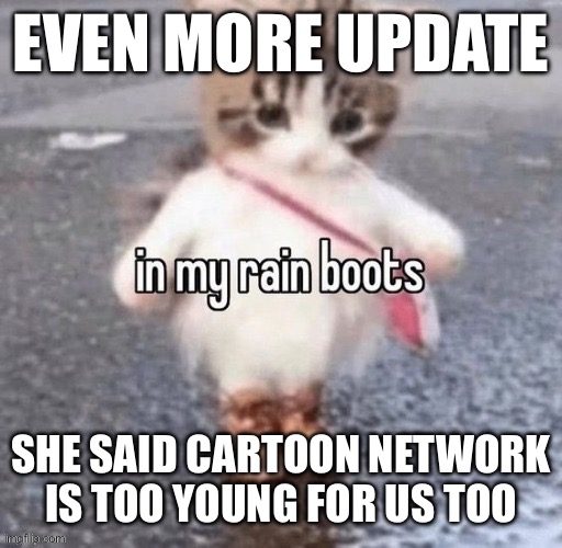 And she’s seen regular show and adventure time yet still is keeping her claim | EVEN MORE UPDATE; SHE SAID CARTOON NETWORK IS TOO YOUNG FOR US TOO | image tagged in rain boots | made w/ Imgflip meme maker