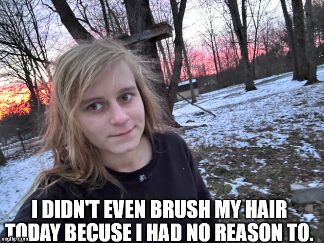 cool. no one asked | I DIDN'T EVEN BRUSH MY HAIR TODAY BECUSE I HAD NO REASON TO. | image tagged in n | made w/ Imgflip meme maker