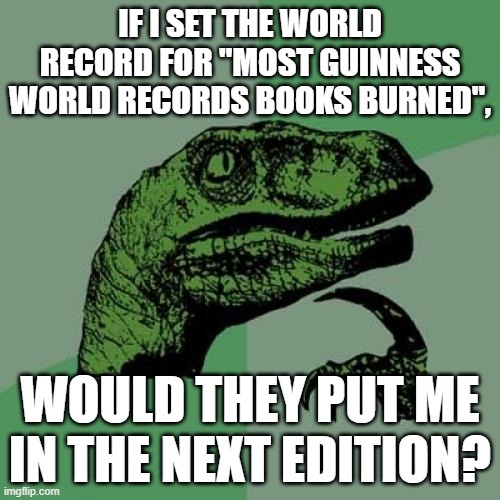 Philosoraptor | IF I SET THE WORLD RECORD FOR "MOST GUINNESS WORLD RECORDS BOOKS BURNED", WOULD THEY PUT ME IN THE NEXT EDITION? | image tagged in memes,philosoraptor,guinness world record,books,burning | made w/ Imgflip meme maker