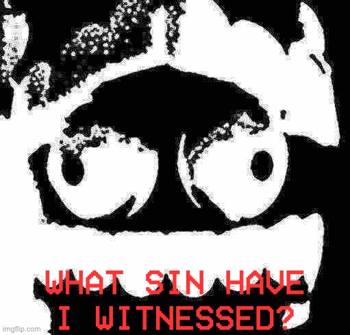 WHAT SIN HAVE I WITNESSED? | image tagged in extremely scared caine | made w/ Imgflip meme maker