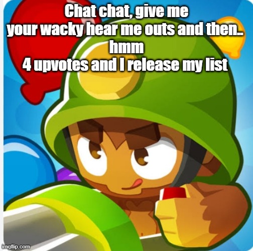 Bloons | Chat chat, give me your wacky hear me outs and then.. 
hmm
4 upvotes and I release my list | image tagged in bloons | made w/ Imgflip meme maker