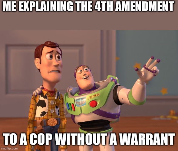 X, X Everywhere | ME EXPLAINING THE 4TH AMENDMENT; TO A COP WITHOUT A WARRANT | image tagged in memes,x x everywhere | made w/ Imgflip meme maker