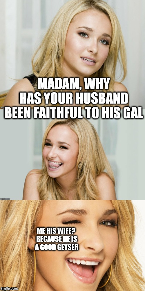 Bad Pun Hayden Panettiere | MADAM, WHY
 HAS YOUR HUSBAND 
BEEN FAITHFUL TO HIS GAL ME HIS WIFE? 
BECAUSE HE IS
 A GOOD GEYSER | image tagged in bad pun hayden panettiere | made w/ Imgflip meme maker