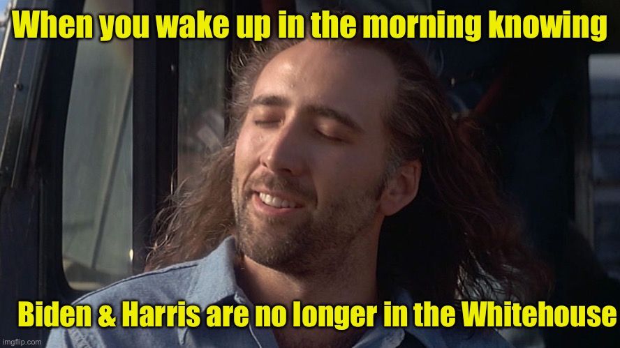 A great feeling | When you wake up in the morning knowing; Biden & Harris are no longer in the Whitehouse | image tagged in nicolas cage feeling you get,relief | made w/ Imgflip meme maker