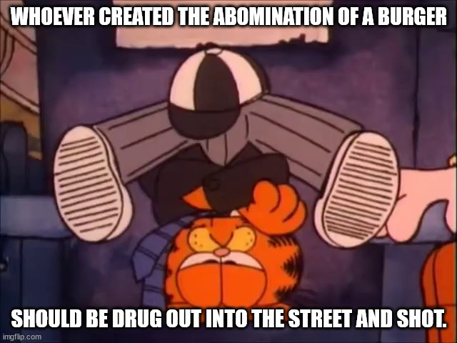 Burger Abomination | WHOEVER CREATED THE ABOMINATION OF A BURGER; SHOULD BE DRUG OUT INTO THE STREET AND SHOT. | image tagged in drug out into the street and shot | made w/ Imgflip meme maker