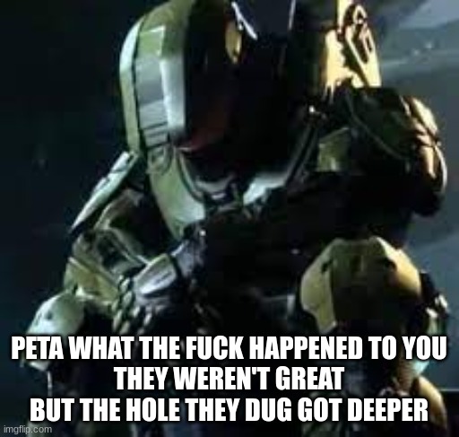 PETA WHAT THE FUCK HAPPENED TO YOU
THEY WEREN'T GREAT BUT THE HOLE THEY DUG GOT DEEPER | image tagged in master chief sad | made w/ Imgflip meme maker