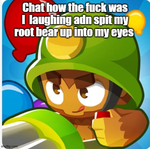 Anal prolapse | Chat how the fuck was I  laughing adn spit my root bear up into my eyes | image tagged in bloons | made w/ Imgflip meme maker