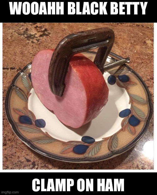 Black Betty | WOOAHH BLACK BETTY; CLAMP ON HAM | image tagged in black,betty,clamp,ham | made w/ Imgflip meme maker