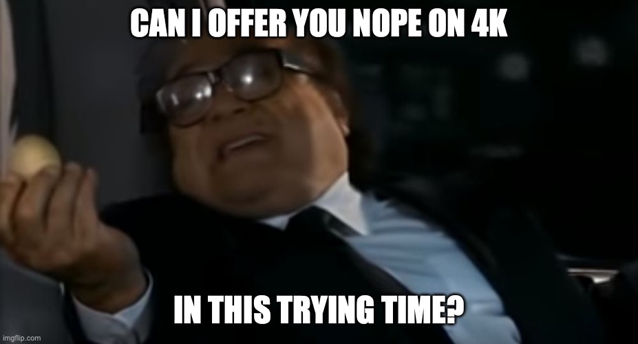 Can I Offer you an egg in these trying times | CAN I OFFER YOU NOPE ON 4K; IN THIS TRYING TIME? | image tagged in can i offer you an egg in these trying times | made w/ Imgflip meme maker