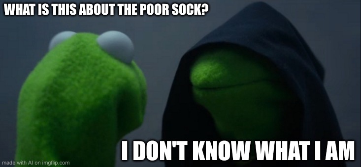 Evil Kermit | WHAT IS THIS ABOUT THE POOR SOCK? I DON'T KNOW WHAT I AM | image tagged in memes,evil kermit | made w/ Imgflip meme maker