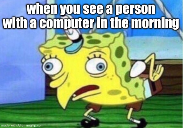 Mocking Spongebob | when you see a person with a computer in the morning | image tagged in memes,mocking spongebob | made w/ Imgflip meme maker