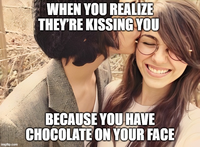 chocolate | WHEN YOU REALIZE THEY’RE KISSING YOU; BECAUSE YOU HAVE CHOCOLATE ON YOUR FACE | image tagged in memes | made w/ Imgflip meme maker