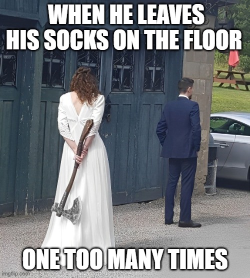 That feeling! | WHEN HE LEAVES HIS SOCKS ON THE FLOOR; ONE TOO MANY TIMES | image tagged in memes | made w/ Imgflip meme maker