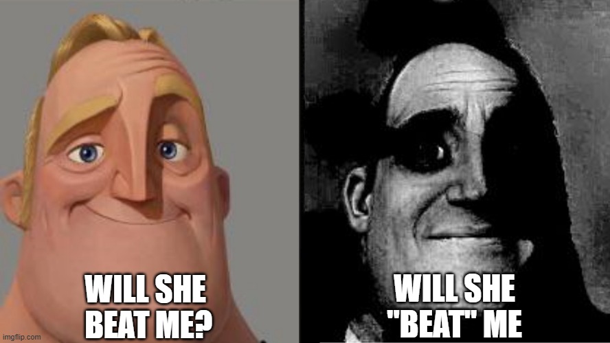 Traumatized Mr. Incredible | WILL SHE 
BEAT ME? WILL SHE
"BEAT" ME | image tagged in traumatized mr incredible | made w/ Imgflip meme maker