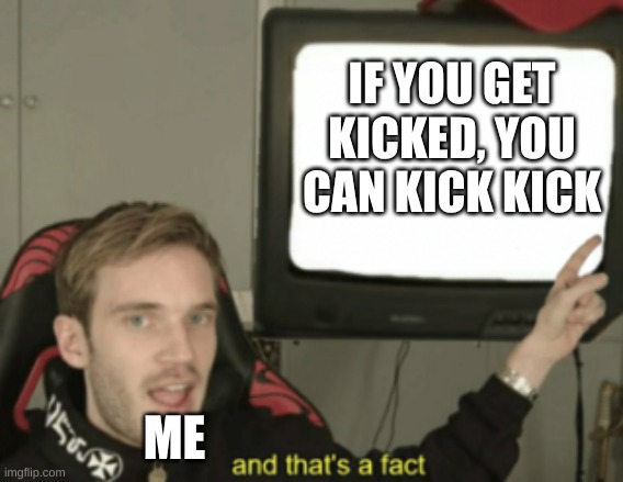 trust me, it's real | IF YOU GET KICKED, YOU CAN KICK KICK; ME | image tagged in and that's a fact,roblox,kick,real life,memes,why are you reading this | made w/ Imgflip meme maker