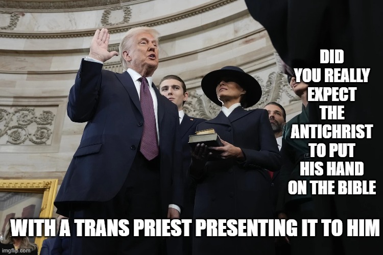 The Antichrist sworn in | DID YOU REALLY EXPECT THE ANTICHRIST TO PUT HIS HAND ON THE BIBLE; WITH A TRANS PRIEST PRESENTING IT TO HIM | image tagged in donald trump,holy bible,antichrist | made w/ Imgflip meme maker