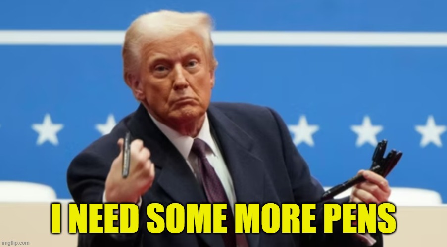 $hit just got read | I NEED SOME MORE PENS | image tagged in trump,maga,donald trump executive order,executive orders,america first,deportation | made w/ Imgflip meme maker