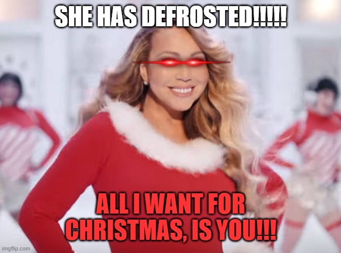 Mariah Carey all I want for Christmas is you | SHE HAS DEFROSTED!!!!! ALL I WANT FOR CHRISTMAS, IS YOU!!! | image tagged in mariah carey all i want for christmas is you | made w/ Imgflip meme maker