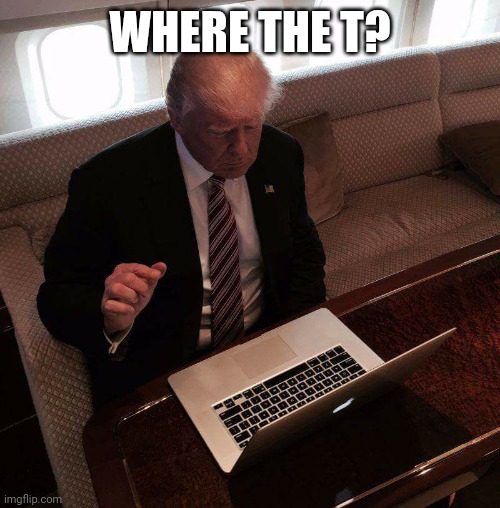 Old Jokes are still funny | WHERE THE T? | image tagged in trump computer,w | made w/ Imgflip meme maker