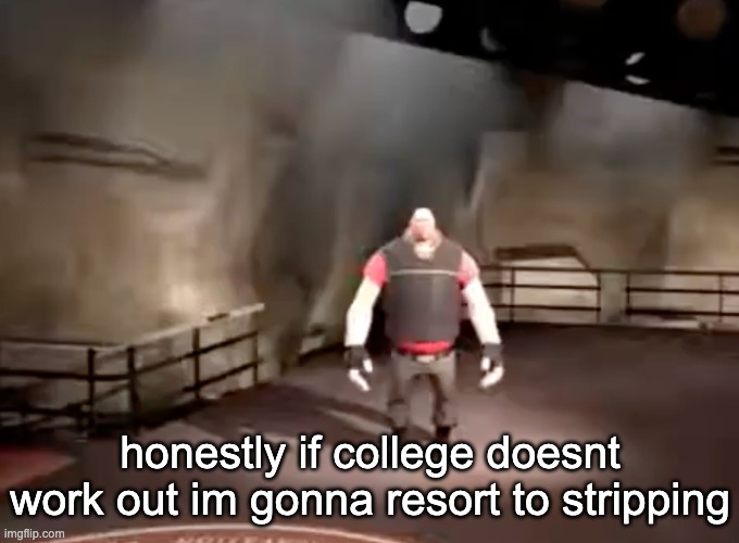 heavy | honestly if college doesnt work out im gonna resort to stripping | image tagged in heavy | made w/ Imgflip meme maker