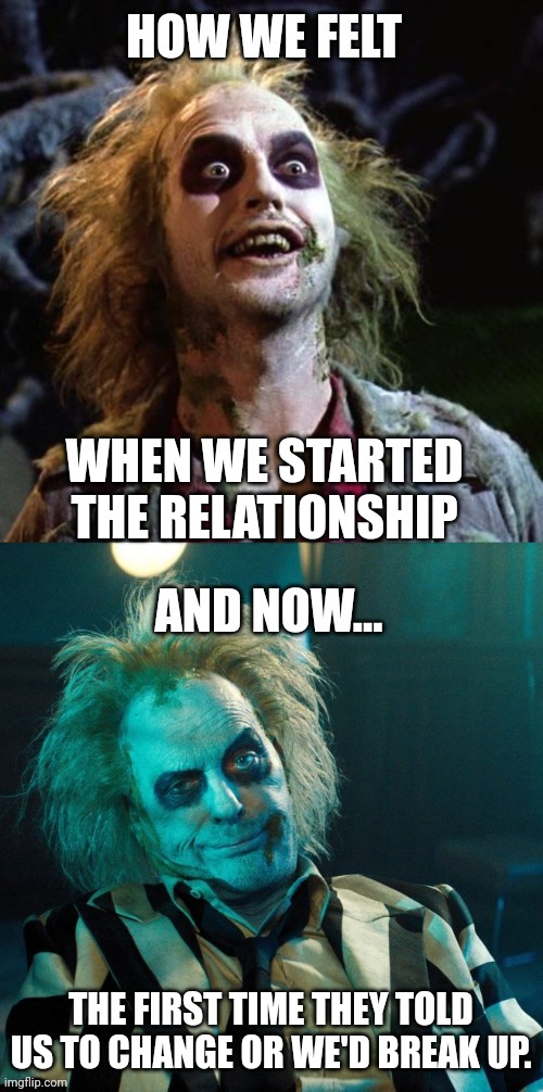 Always | WHEN WE STARTED THE RELATIONSHIP; THE FIRST TIME THEY TOLD US TO CHANGE OR WE'D BREAK UP. | image tagged in how we felt,relationships,beetlejuice | made w/ Imgflip meme maker