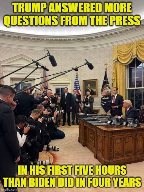 5 hours vs four years | TRUMP ANSWERED MORE QUESTIONS FROM THE PRESS; IN HIS FIRST FIVE HOURS THAN BIDEN DID IN FOUR YEARS | image tagged in biden,trump,maga,white house,dementia,doge | made w/ Imgflip meme maker