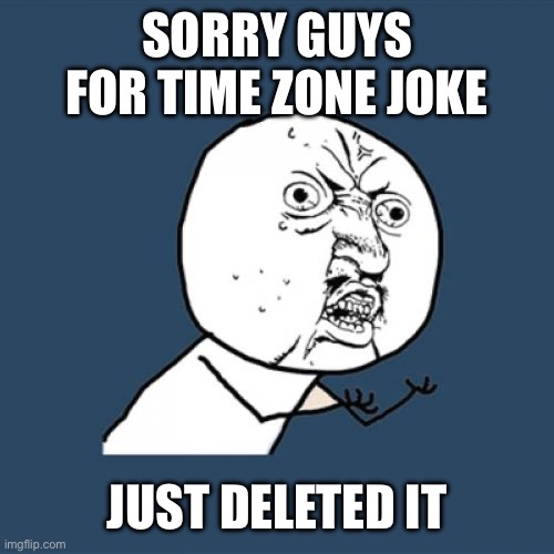 Sorry guys | SORRY GUYS FOR TIME ZONE JOKE; JUST DELETED IT | image tagged in memes,y u no | made w/ Imgflip meme maker