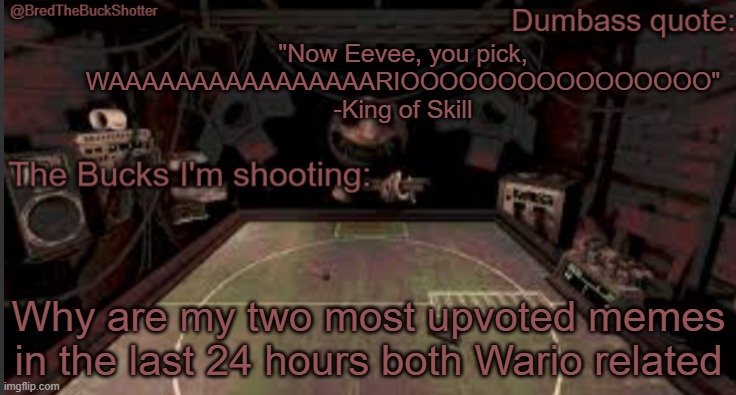 Wide quote | "Now Eevee, you pick, WAAAAAAAAAAAAAAAARIOOOOOOOOOOOOOOOO" -King of Skill; Why are my two most upvoted memes in the last 24 hours both Wario related | image tagged in bredthebuckshotter's temp | made w/ Imgflip meme maker