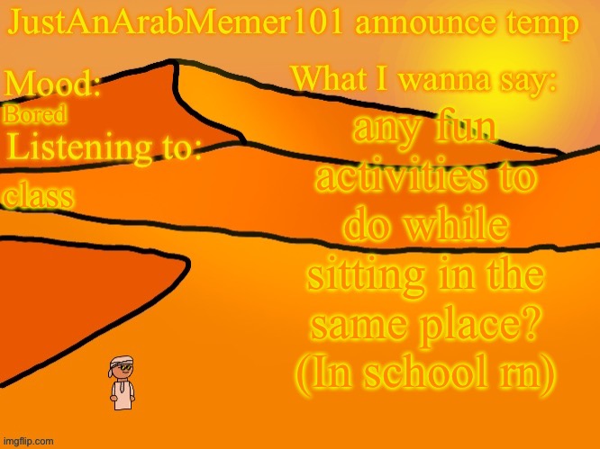 B | any fun activities to do while sitting in the same place? (In school rn); Bored; class | image tagged in justanarabmemer101 anounce temp | made w/ Imgflip meme maker