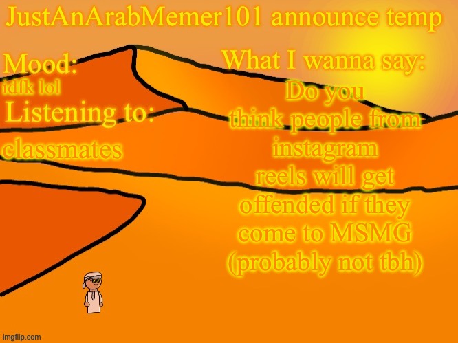 InstaMG | Do you think people from instagram reels will get offended if they come to MSMG (probably not tbh); idfk lol; classmates | image tagged in justanarabmemer101 anounce temp | made w/ Imgflip meme maker