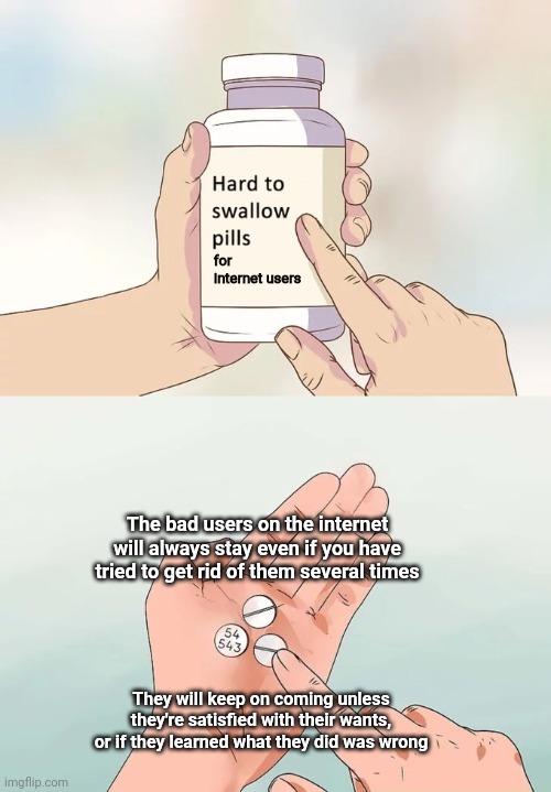 Hard to admit it but we all deal with them every time we use social media | for internet users; The bad users on the internet will always stay even if you have tried to get rid of them several times; They will keep on coming unless they're satisfied with their wants, or if they learned what they did was wrong | image tagged in memes,hard to swallow pills,bad users,internet,truth | made w/ Imgflip meme maker