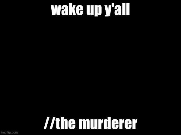 wake up y'all; //the murderer | made w/ Imgflip meme maker