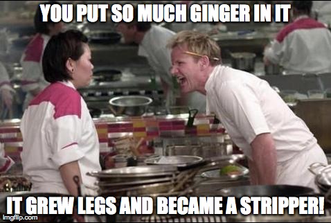 Angry Chef Gordon Ramsay Meme | YOU PUT SO MUCH GINGER IN IT IT GREW LEGS AND BECAME A STRIPPER! | image tagged in memes,angry chef gordon ramsay | made w/ Imgflip meme maker