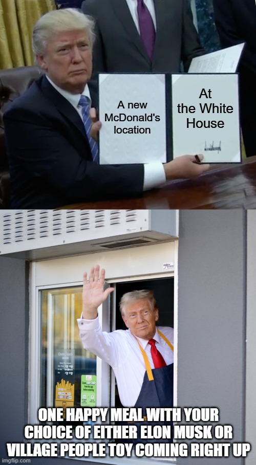 Trump Bill Signing | A new McDonald's location; At the White House; ONE HAPPY MEAL WITH YOUR CHOICE OF EITHER ELON MUSK OR VILLAGE PEOPLE TOY COMING RIGHT UP | image tagged in memes,trump bill signing,trump mcdonald's drive-thru | made w/ Imgflip meme maker