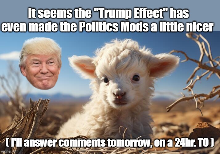 ♫ Come Together RIGHT NOW Over Me ♫ | It seems the "Trump Effect" has even made the Politics Mods a little nicer; ( I'll answer comments tomorrow, on a 24hr. TO ) | image tagged in trump effect meme | made w/ Imgflip meme maker