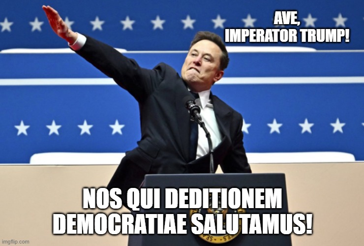 Hail, Emperor Trump! We who surrender democracy salute you! | AVE, IMPERATOR TRUMP! NOS QUI DEDITIONEM DEMOCRATIAE SALUTAMUS! | image tagged in nazi elon | made w/ Imgflip meme maker