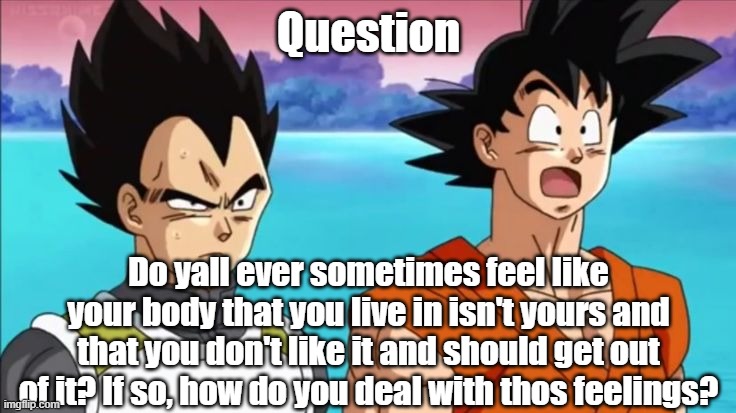 (Mod answer: Getting hrt) | Question; Do yall ever sometimes feel like your body that you live in isn't yours and that you don't like it and should get out of it? If so, how do you deal with thos feelings? | made w/ Imgflip meme maker
