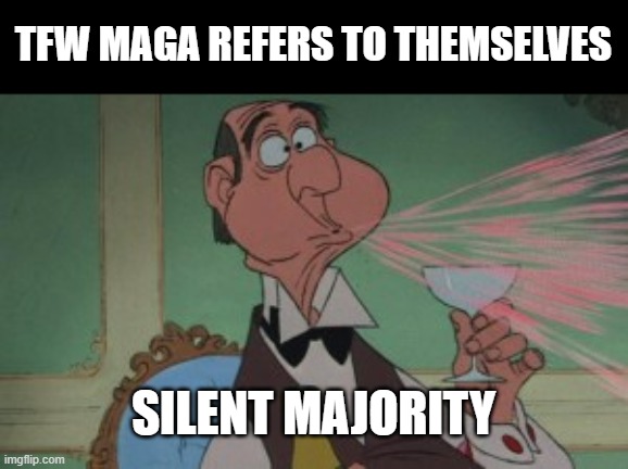 Spit take | TFW MAGA REFERS TO THEMSELVES SILENT MAJORITY | image tagged in spit take | made w/ Imgflip meme maker