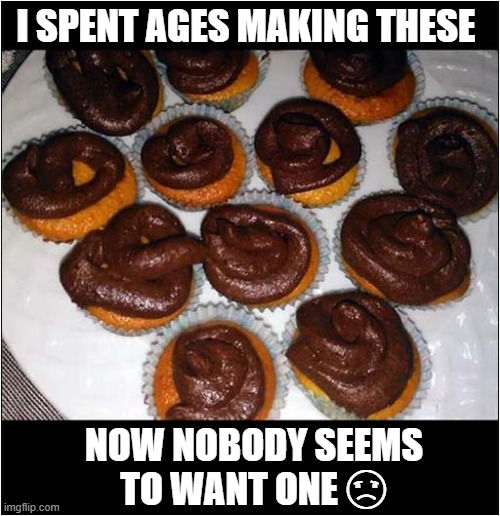 Fancy A Cup Cake ? | I SPENT AGES MAKING THESE; NOW NOBODY SEEMS
TO WANT ONE ☹ | image tagged in cup cakes,the secret ingredient is crime,dark humour | made w/ Imgflip meme maker