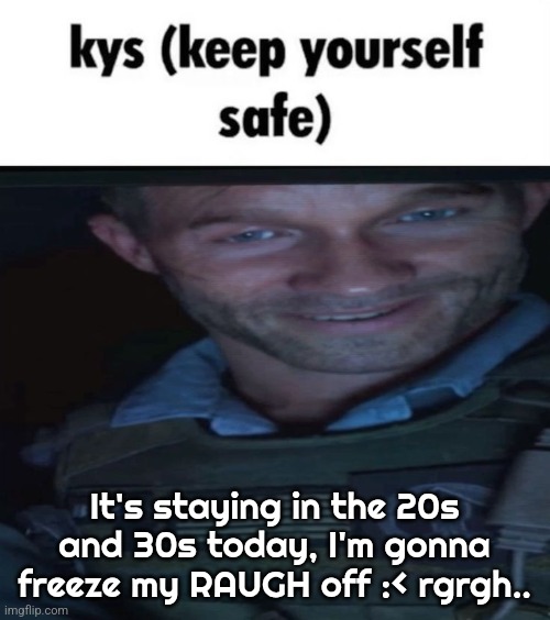 Also fuck you Phillip Graves. | It's staying in the 20s and 30s today, I'm gonna freeze my RAUGH off :< rgrgh.. | image tagged in keep yourself safe graves | made w/ Imgflip meme maker