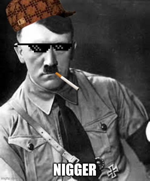 NIGGER | image tagged in adolf hitler | made w/ Imgflip meme maker