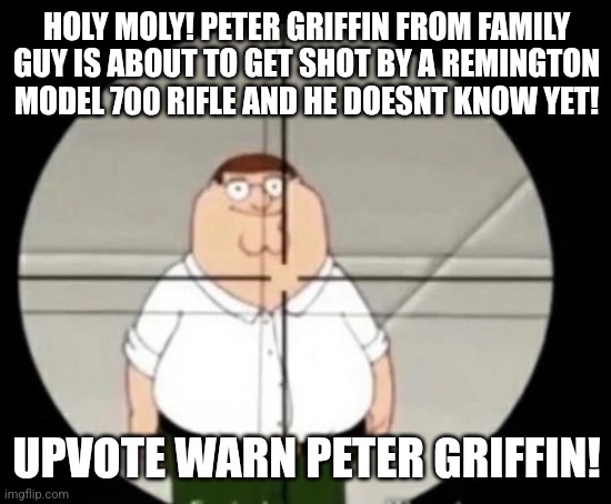 If I get 50 I'm gonna post on fun stream to see how many people will get mad | HOLY MOLY! PETER GRIFFIN FROM FAMILY GUY IS ABOUT TO GET SHOT BY A REMINGTON MODEL 700 RIFLE AND HE DOESNT KNOW YET! UPVOTE WARN PETER GRIFFIN! | image tagged in peter griffin sniper,memes | made w/ Imgflip meme maker