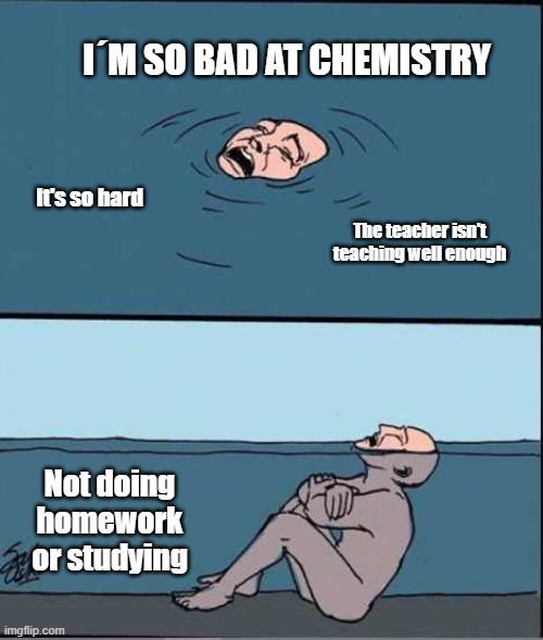 Chemistry | I´M SO BAD AT CHEMISTRY; It's so hard; The teacher isn't teaching well enough; Not doing homework or studying | image tagged in crying guy drowning | made w/ Imgflip meme maker