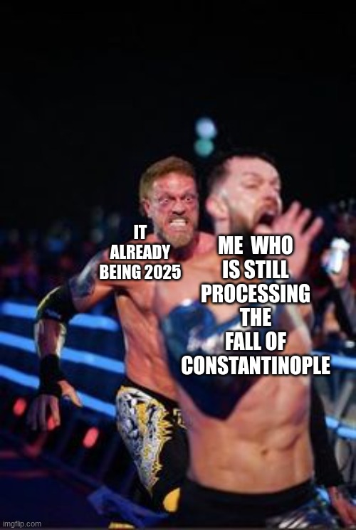 Edge chasing Finn Balor | ME  WHO IS STILL PROCESSING THE FALL OF CONSTANTINOPLE; IT ALREADY BEING 2025 | image tagged in edge chasing finn balor | made w/ Imgflip meme maker